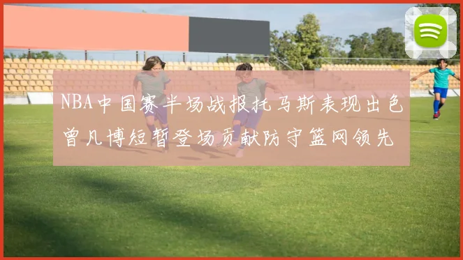 NBA中国赛半场战报托马斯表现出色曾凡博短暂登场贡献防守篮网领先太阳