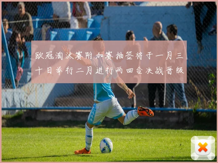 欧冠淘汰赛附加赛抽签将于一月三十日举行二月进行两回合决战晋级十六强