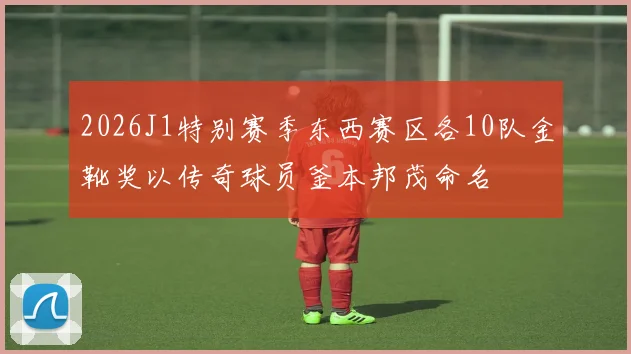 2026J1特别赛季东西赛区各10队金靴奖以传奇球员釜本邦茂命名
