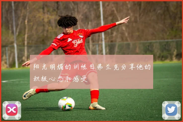 阳光明媚的训练日弗兰克分享他的积极心态和感受