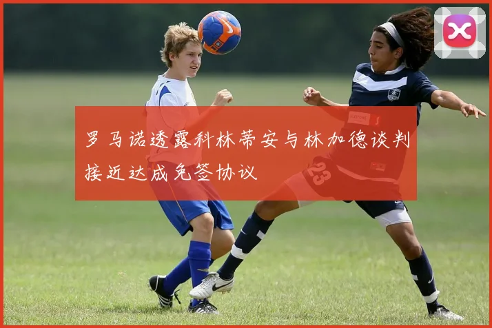 罗马诺透露科林蒂安与林加德谈判接近达成免签协议