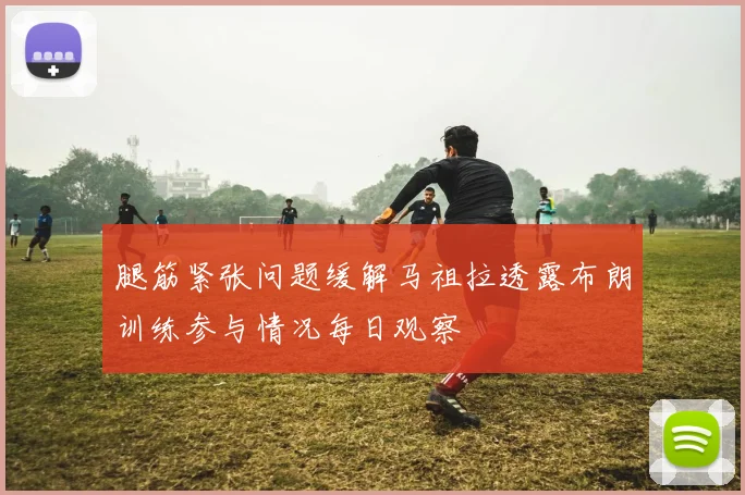 腿筋紧张问题缓解马祖拉透露布朗训练参与情况每日观察