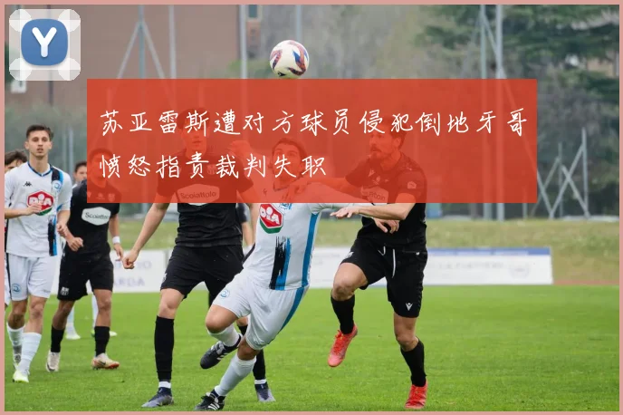 苏亚雷斯遭对方球员侵犯倒地牙哥愤怒指责裁判失职
