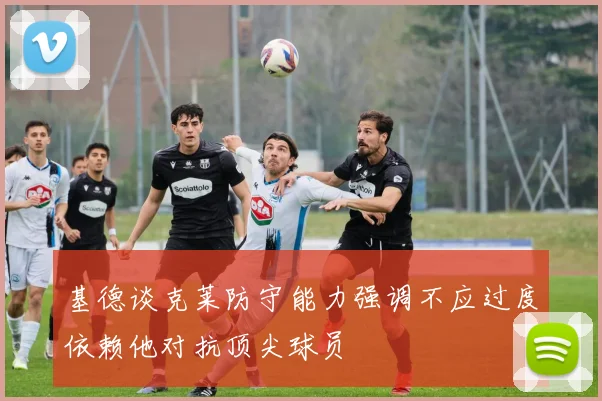 基德谈克莱防守能力强调不应过度依赖他对抗顶尖球员