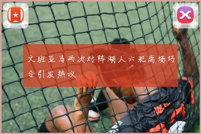 文班亚马两次对阵湖人六犯离场巧合引发热议