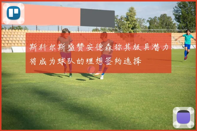 斯科尔斯盛赞安德森称其极具潜力将成为球队的理想签约选择