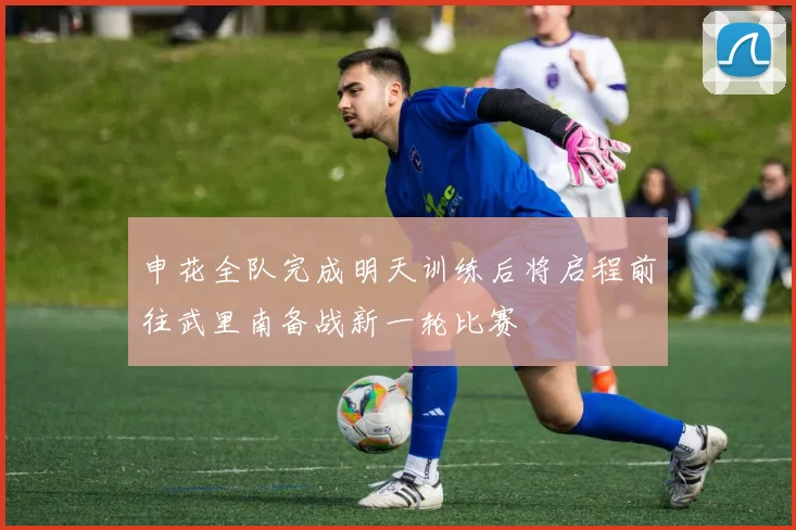 申花全队完成明天训练后将启程前往武里南备战新一轮比赛