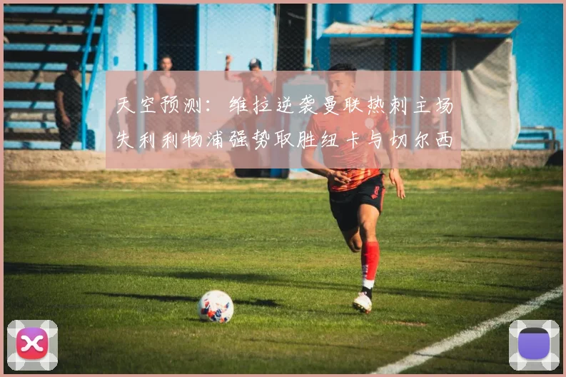 天空预测：维拉逆袭曼联热刺主场失利利物浦强势取胜纽卡与切尔西握手言和