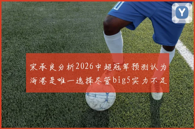 宋承良分析2026中超冠军预测认为海港是唯一选择尽管big5实力不足