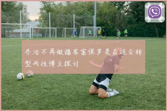 乔治不再做播客富保罗是否适合转型两性博主探讨