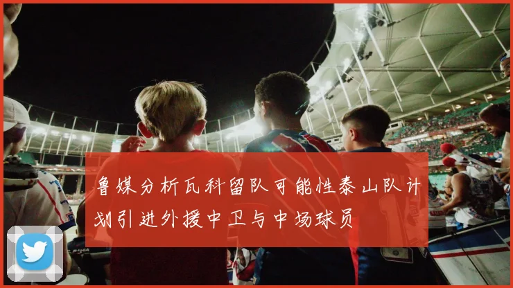鲁媒分析瓦科留队可能性泰山队计划引进外援中卫与中场球员
