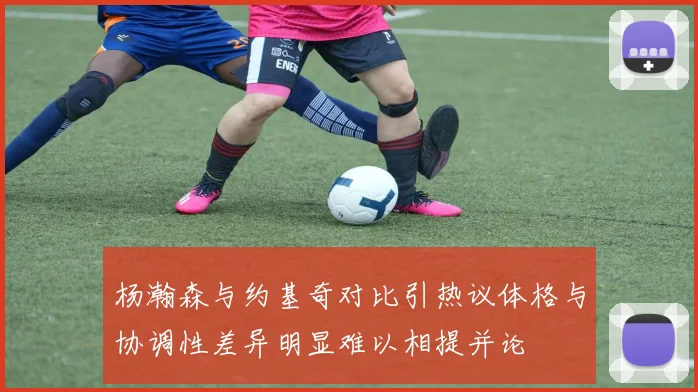 杨瀚森与约基奇对比引热议体格与协调性差异明显难以相提并论