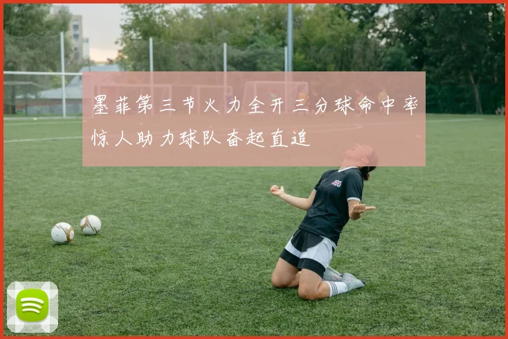 墨菲第三节火力全开三分球命中率惊人助力球队奋起直追