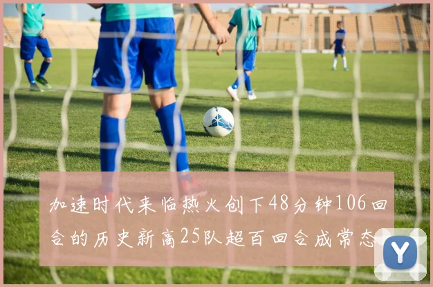加速时代来临热火创下48分钟106回合的历史新高25队超百回合成常态