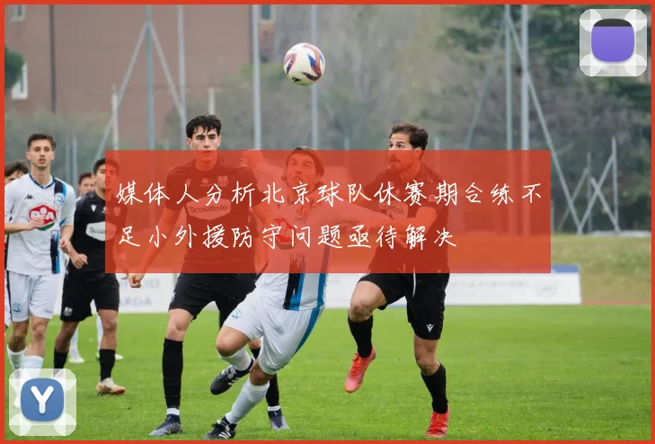 媒体人分析北京球队休赛期合练不足小外援防守问题亟待解决