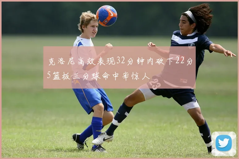 克洛尼高效表现32分钟内砍下22分5篮板三分球命中率惊人