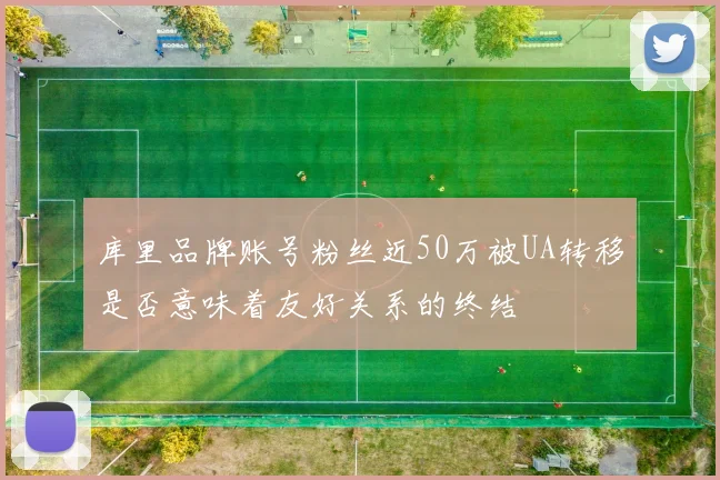 库里品牌账号粉丝近50万被UA转移是否意味着友好关系的终结