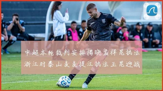 中超本轮裁判安排揭晓孟祥昆执法浙江对泰山麦麦提江执法玉昆迎战津门虎