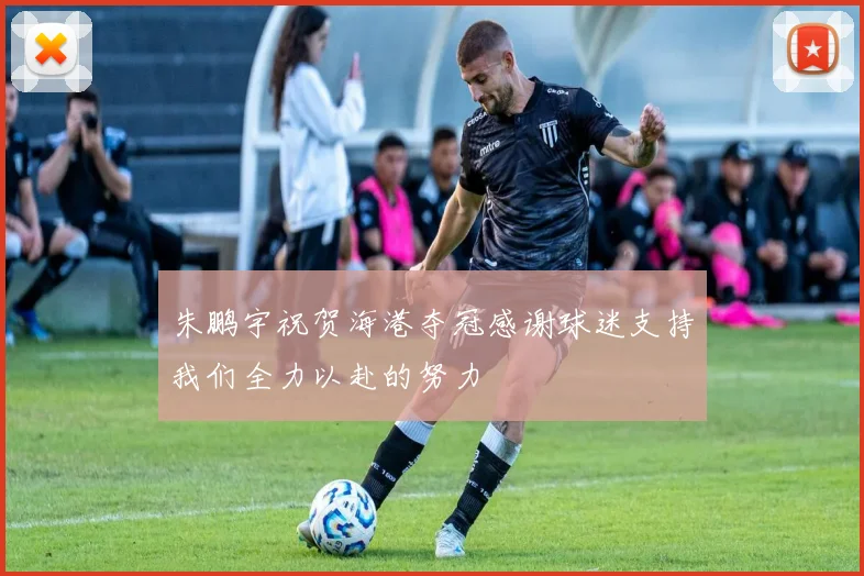 朱鹏宇祝贺海港夺冠感谢球迷支持我们全力以赴的努力