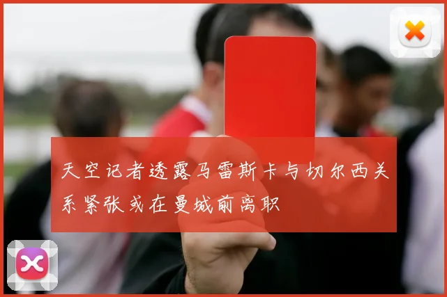 天空记者透露马雷斯卡与切尔西关系紧张或在曼城前离职