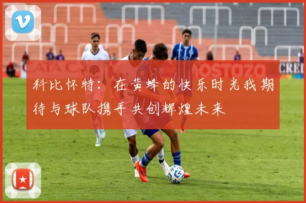 科比怀特：在黄蜂的快乐时光我期待与球队携手共创辉煌未来
