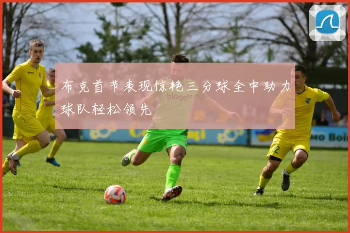布克首节表现惊艳三分球全中助力球队轻松领先