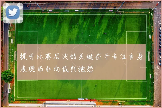 提升比赛层次的关键在于专注自身表现而非向裁判抱怨
