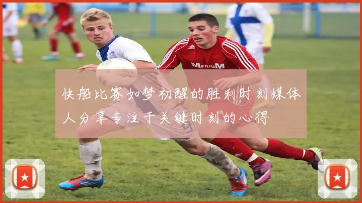 快船比赛如梦初醒的胜利时刻媒体人分享专注于关键时刻的心得