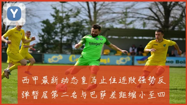 西甲最新动态皇马止住连败强势反弹暂居第二名与巴萨差距缩小至四分