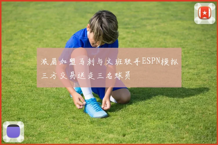 浓眉加盟马刺与文班联手ESPN模拟三方交易送走三名球员
