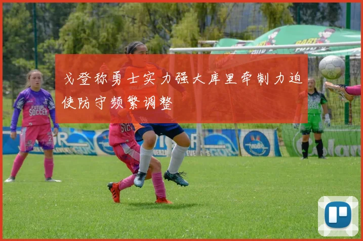 戈登称勇士实力强大库里牵制力迫使防守频繁调整