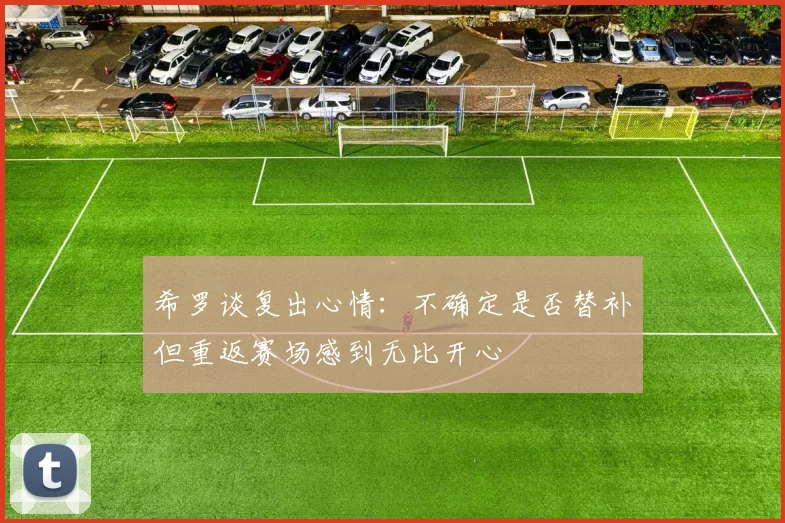 希罗谈复出心情：不确定是否替补但重返赛场感到无比开心