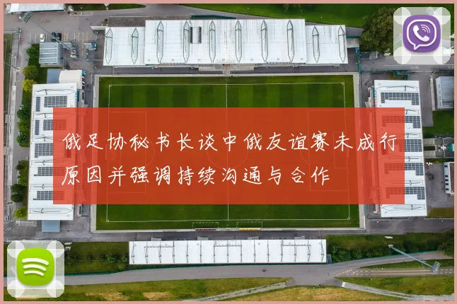 俄足协秘书长谈中俄友谊赛未成行原因并强调持续沟通与合作