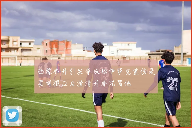 西蒙乔丹引发争议称伊萨克重伤是罢训报应后澄清并非咒骂他