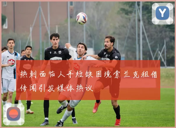 热刺面临人手短缺困境索兰克租借传闻引发媒体热议