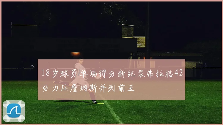 18岁球员单场得分新纪录弗拉格42分力压詹姆斯并列前五