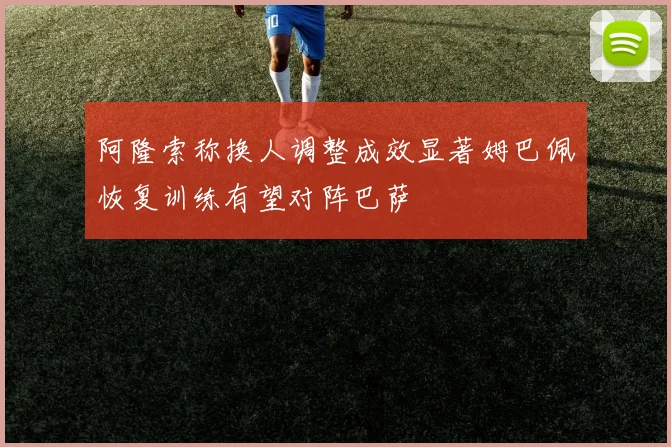 阿隆索称换人调整成效显著姆巴佩恢复训练有望对阵巴萨