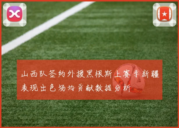 山西队签约外援黑根斯上赛季新疆表现出色场均贡献数据分析