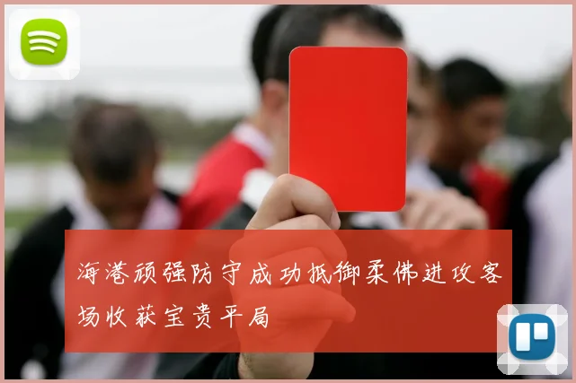 海港顽强防守成功抵御柔佛进攻客场收获宝贵平局
