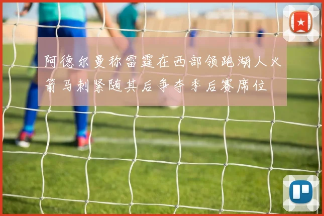 阿德尔曼称雷霆在西部领跑湖人火箭马刺紧随其后争夺季后赛席位