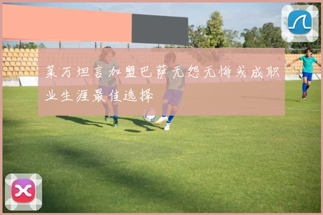 莱万坦言加盟巴萨无怨无悔或成职业生涯最佳选择
