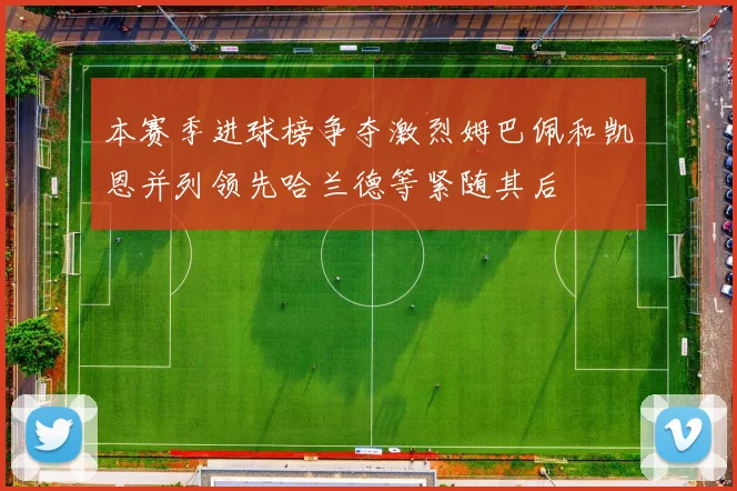 本赛季进球榜争夺激烈姆巴佩和凯恩并列领先哈兰德等紧随其后