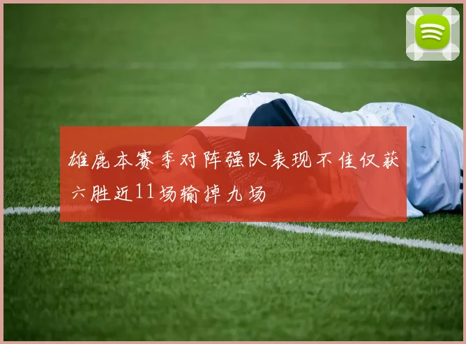 雄鹿本赛季对阵强队表现不佳仅获六胜近11场输掉九场