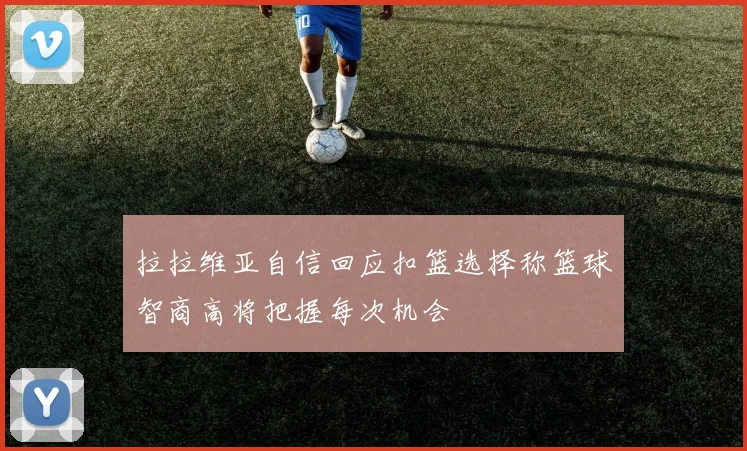 拉拉维亚自信回应扣篮选择称篮球智商高将把握每次机会