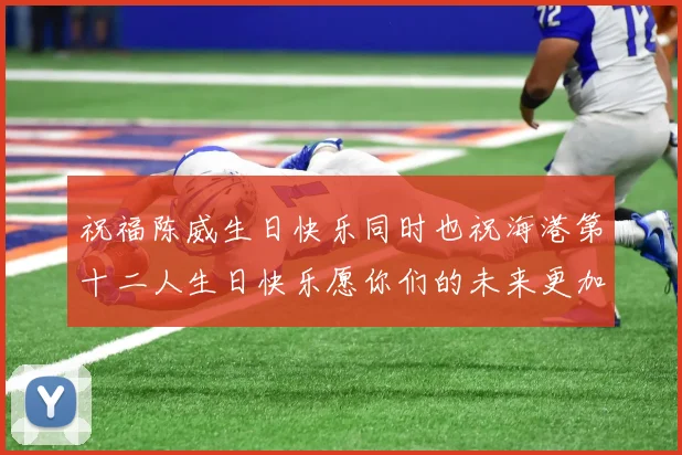 祝福陈威生日快乐同时也祝海港第十二人生日快乐愿你们的未来更加辉煌