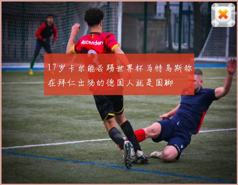 17岁卡尔能否踢世界杯马特乌斯称在拜仁出场的德国人就是国脚