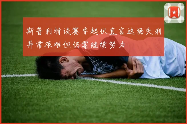 斯普利特谈赛季起伏直言这场失利异常艰难但仍需继续努力