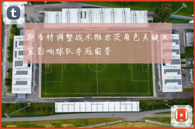 斯洛特调整战术维尔茨角色关键决策影响球队夺冠前景