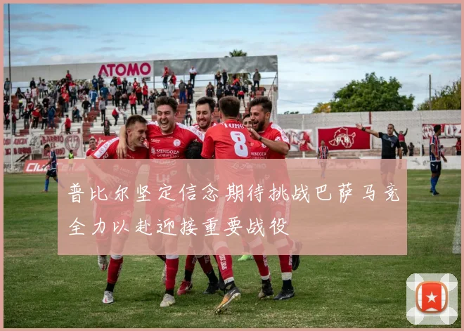 普比尔坚定信念期待挑战巴萨马竞全力以赴迎接重要战役