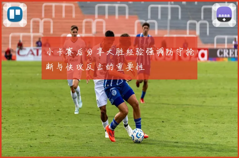 小卡赛后分享大胜经验强调防守抢断与快攻反击的重要性